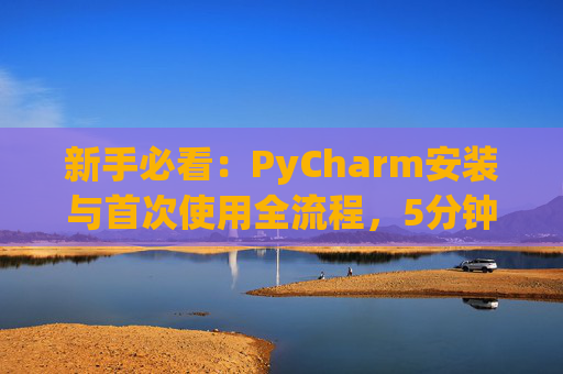 新手必看：PyCharm安装与首次使用全流程，5分钟快速上手